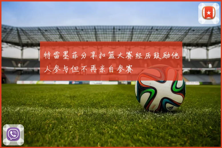 特雷墨菲分享扣篮大赛经历鼓励他人参与但不再亲自参赛