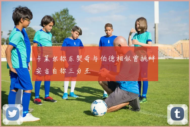 卡莱尔称东契奇与伯德相似曾挑衅安吉自称三分王