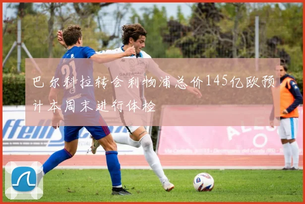 巴尔科拉转会利物浦总价145亿欧预计本周末进行体检