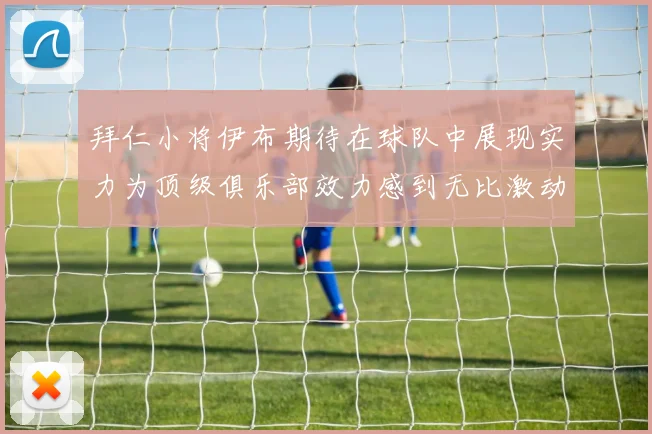 拜仁小将伊布期待在球队中展现实力为顶级俱乐部效力感到无比激动