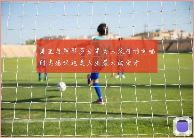 库里与阿耶莎分享为人父母的幸福时光感叹这是人生最大的荣幸