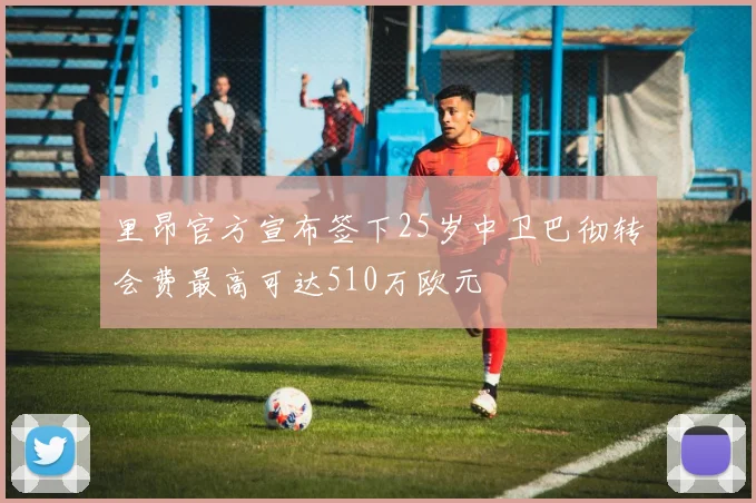 里昂官方宣布签下25岁中卫巴彻转会费最高可达510万欧元