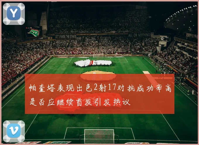 帕奎塔表现出色2射17对抗成功率高是否应继续首发引发热议