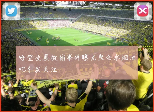 哈登凌晨被捕事件曝光聚会水烟酒吧引发关注